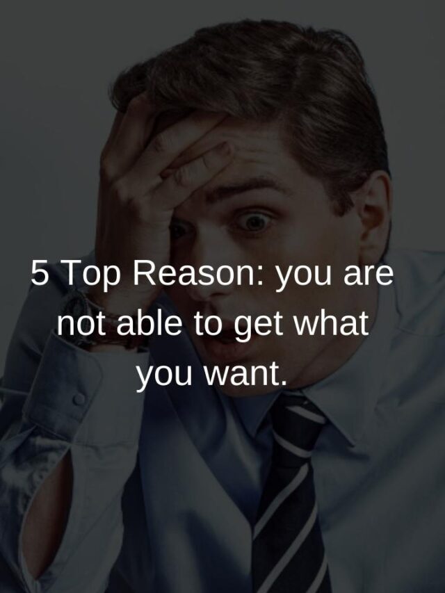 5 Top Reason: you are not able to get what you want.